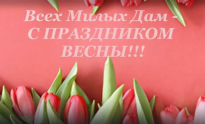 С 8 МАРТА! Всех ДАМ САЙТА! С Праздником ВЕСНЫ - ВАС!