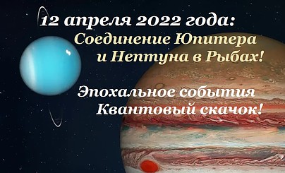 12 апреля 2022: Соединение Юпитера и Нептуна в Рыбах. Эпохальное событие и Квантовый скачок!